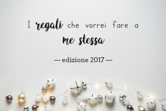 i regali che vorrei fare a me stessa 2017